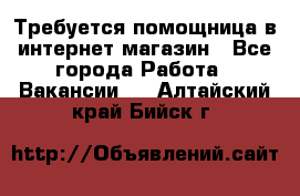 Требуется помощница в интернет-магазин - Все города Работа » Вакансии   . Алтайский край,Бийск г.